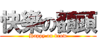 快樂の額頭 (Happy on brow)