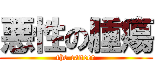 悪性の腫瘍 (the cancer)