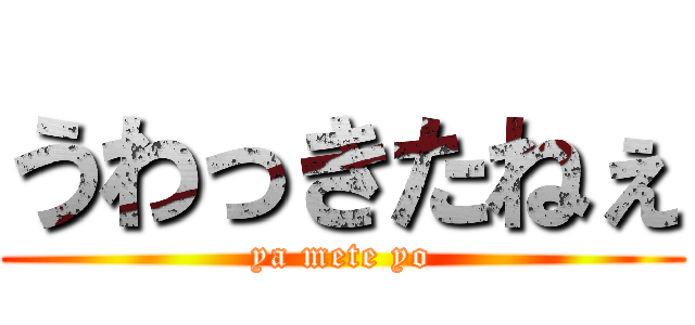 うわっきたねぇ (ya mete yo)