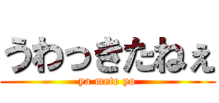 うわっきたねぇ (ya mete yo)