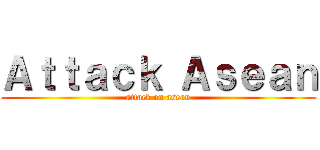 Ａｔｔａｃｋ Ａｓｅａｎ (attack on asean)