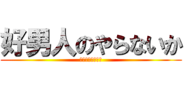 好男人のやらないか (ｇｏｏｄ　ｍａｎ)