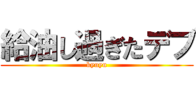 給油し過ぎたデブ (kyuyu)