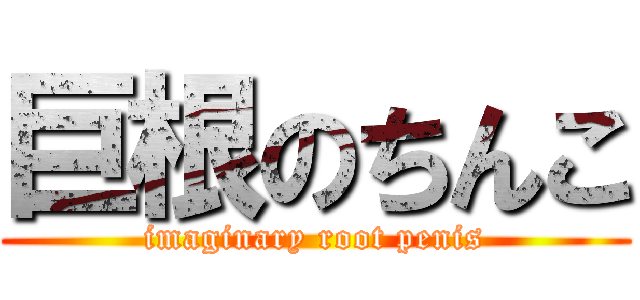 巨根のちんこ (imaginary root penis)