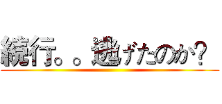 続行。。逃げたのか？ ()