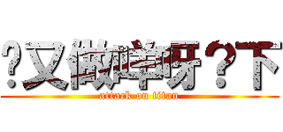 你又做咩呀？下 (attack on titan)