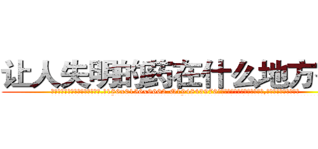 让人失明的药在什么地方有买 (让人失明的药在什么地方有买【电.话186x0156x9662-Q194843976林氏药业】我们做的是长期生意,靠的是老客户长期支持
参考消息网2月20日报道 韩媒称，“剩女多、离婚率高的城市，房价一定会上涨。”这是中国经济学家金岩石2016年12月参加在上海举行的房地产相关论坛时说的话。
)