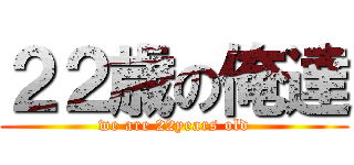 ２２歳の俺達 (we are 22years old)