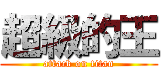 超級的王 (attack on titan)