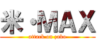 米・ＭＡＸ (attack on zako)
