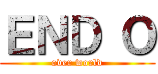 ＥＮＤ Ｏ (over world)