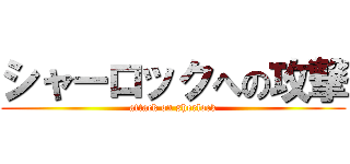 シャーロックへの攻撃 (attack on sherlock)