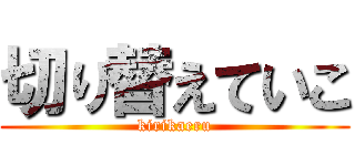 切り替えていこ (kirikaeru)
