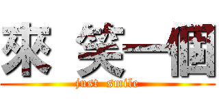 來  笑一個 (just  smile)