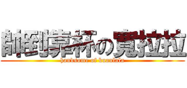 帥到靠杯の寬拉拉 (handsome of kuanlala)