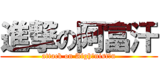 進撃の阿富汗 (attack on Afghānistān)