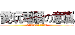 愛玩電腦の意嵐 (attack on titan)