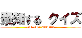 察知する クイズ (sattisuru question)