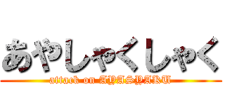 あやしゃくしゃく (attack on AYASYAKU)