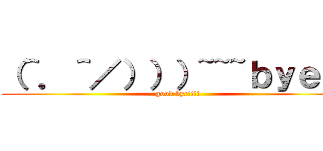 （＾．＾／）））~~~ｂｙｅ！！ (good bye!!!!)