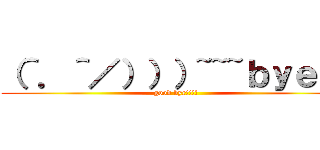 （＾．＾／）））~~~ｂｙｅ！！ (good bye!!!!)