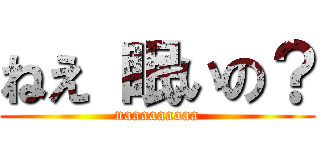 ねえ 眠いの？ (naaaaaaaaa)