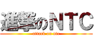 進撃のＮＴＣ (attack on ntc)