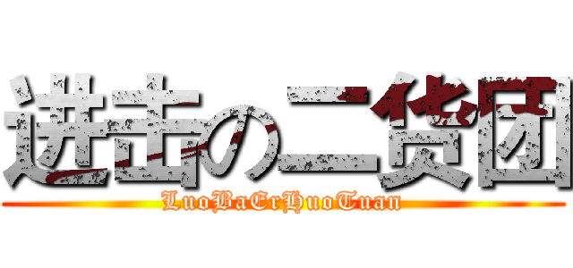进击の二货团 (LuoBaErHuoTuan)