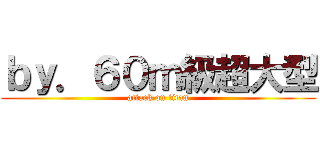 ｂｙ．６０ｍ級超大型 (attack on titan)