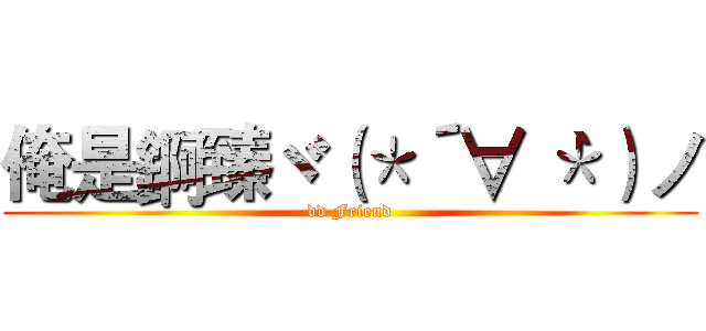 俺是錒臻ヾ（＊´∀｀＊）ノ (dd Friend)