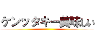 ケンッタキー美味しい ()