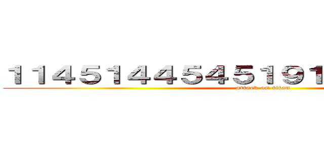 １１４５１４４５４５１９１９８１００７２１ (attack on titan)
