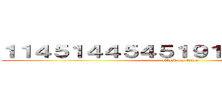 １１４５１４４５４５１９１９８１００７２１ (attack on titan)