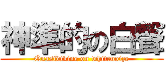 神準的の白聲 (Quasidivine on whitenoize)