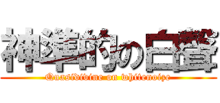神準的の白聲 (Quasidivine on whitenoize)