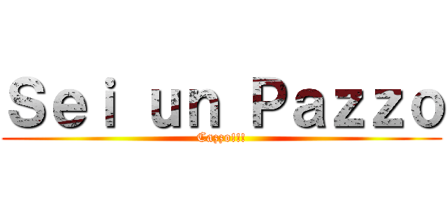 Ｓｅｉ ｕｎ Ｐａｚｚｏ (Cazzo!!!)