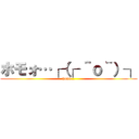ホモォ…┌（┌ ＾ｏ＾）┐ (homo…)