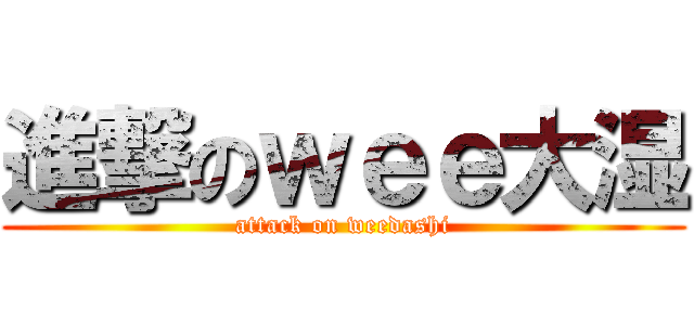 進撃のｗｅｅ大湿 (attack on weedashi)