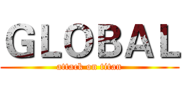 ＧＬＯＢＡＬ (attack on titan)