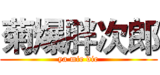 菊爆胖次郎 (ya mie die)