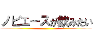 ノビエースが飲みたい ()