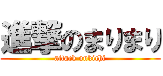 進撃のまりまり (attack onkichi)