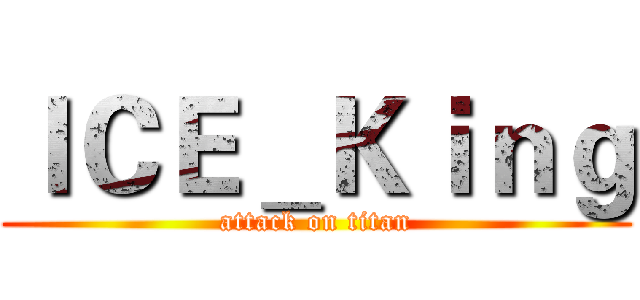 ＩＣＥ＿Ｋｉｎｇ (attack on titan)