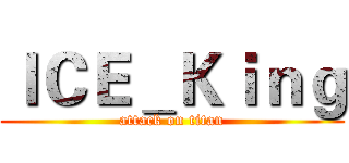 ＩＣＥ＿Ｋｉｎｇ (attack on titan)