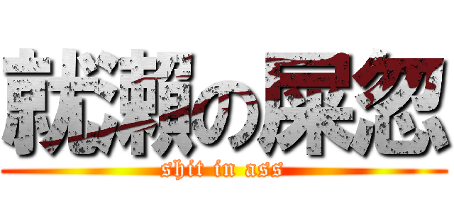 就瀨の屎忽 (shit in ass)