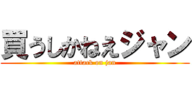 買うしかねえジャン (attack on jan)