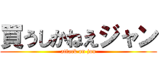 買うしかねえジャン (attack on jan)