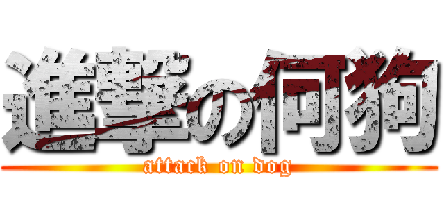 進撃の何狗 (attack on dog)