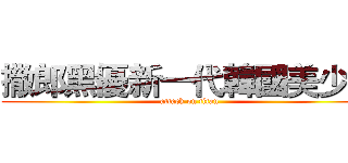 撒郎黑優新一代韓國美少女 (attack on titan)