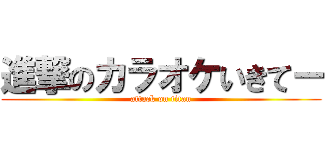 進撃のカラオケいきてー (attack on titan)
